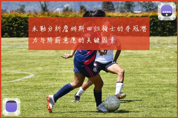 米勒分析詹姆斯回归骑士的夺冠潜力与降薪意愿的关键因素