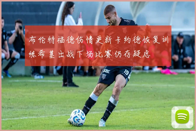 布伦特福德伤情更新卡约德恢复训练希基出战下场比赛仍存疑虑