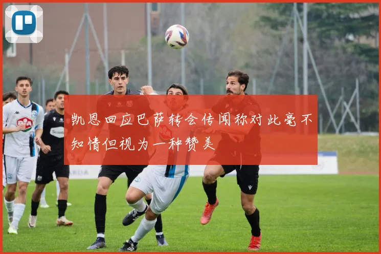 凯恩回应巴萨转会传闻称对此毫不知情但视为一种赞美