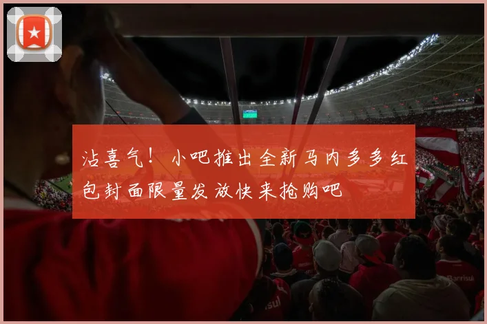 沾喜气！小吧推出全新马内多多红包封面限量发放快来抢购吧